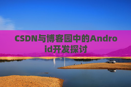 CSDN与博客园中的Android开发探讨